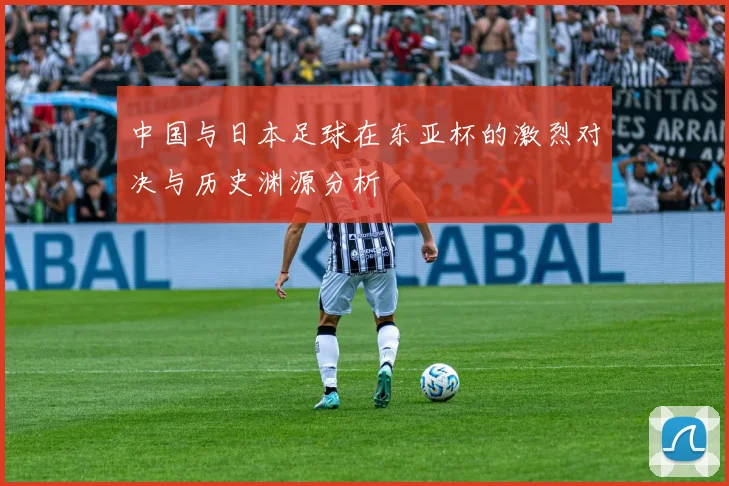 中国与日本足球在东亚杯的激烈对决与历史渊源分析