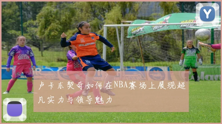 卢卡东契奇如何在NBA赛场上展现超凡实力与领导魅力