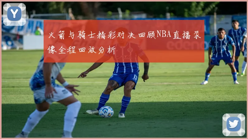 火箭与骑士精彩对决回顾NBA直播录像全程回放分析