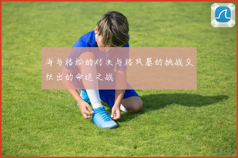海与格松的对决与格风暴的挑战交织出的命运之战