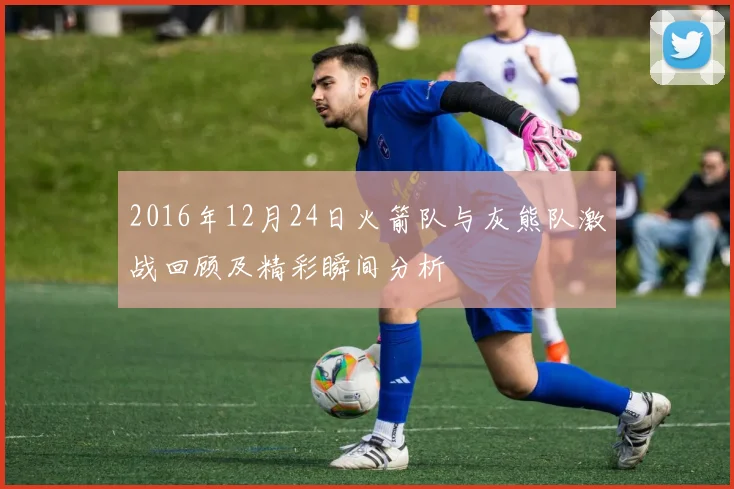 2016年12月24日火箭队与灰熊队激战回顾及精彩瞬间分析