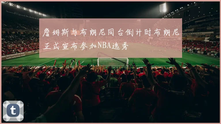 詹姆斯与布朗尼同台倒计时布朗尼正式宣布参加NBA选秀