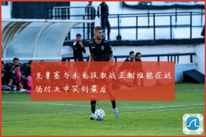 克鲁塞与米竞技激战正酣谁能在这场对决中笑到最后