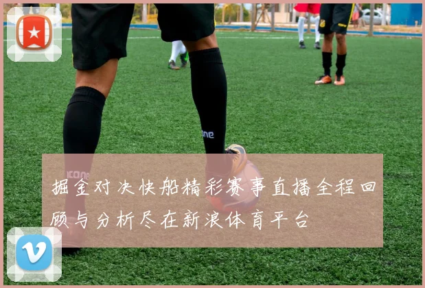 掘金对决快船精彩赛事直播全程回顾与分析尽在新浪体育平台